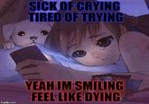 SICK OF CRYING TIRED OF TRYING YEAH IM SMILING FEEL LIKE DYING imgflip.com