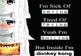 I'm Sick Of CRYING Tired Of TRYING Yeah I'm SMILING But Inside I'm donkey kong
