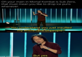 Oh your main in Mortal Kombat is Sub Zero, that must mean you like to drop ice puns whenever. You understand you just insulted my entire race of-people? But yes. made with mematic