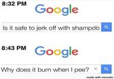 8:32 PM Google Is it safe to j------- with shampoo a 8:43 PM Google Why does it burn when I pee? * made with mematic