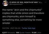 O WEEK OF IRIS, MONTH OF MAY @timepavement the name "alvin and the chipmunks" implies that while simon and theodore are chipmunks, alvin himself is something else, something far more sinister 9:41 PM · 2021-05-03 · Twitter Web App 6,517 Retweets 199 Quote Tweets 41.6K Likes
