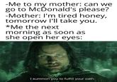 -Me to my mother: can we go to McĎonald's please? -Mother: I'm tired honey, tomorrow l'll take you. *Me the next morning as soon as she open her eyes: I summon you to fulfill your oath.