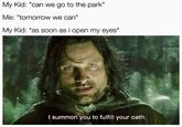 My Kid: "can we go to the park" Me: "tomorrow we can" My Kid: *as soon as i open my eyes* I summon you to fulfill your oath.