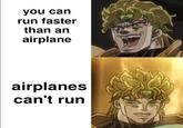 you can run faster than an airplane airplanes can't run