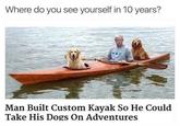 Where do you see yourself in 10 years? Man Built Custom Kayak So He Could Take His Dogs On Adventures
