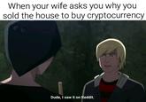 When your wife asks you why you sold the house to buy cryptocurrency Dude, I saw it on Reddit.