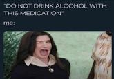 "DO NOT DRINK ALCOHOL WITH THIS MEDICATION" me: