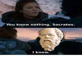 You know nothing, Socrates. I know.