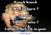 Knock knock Who's there? Candice, Candice who ? Candice d--- fit in your whisper
