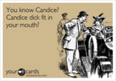 You know Candice? Candice d--- fit in your mouth? yourcecards someecards.com