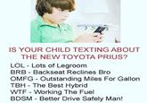 IS YOUR CHILD TEXTING ABOUT THE NEW TOYOTA PRIUS? LOL - Lots of Legroom BRB - Backseat Reclines Bro OMFG - Outstanding Miles For Gallon TBH - The Best Hybrid W-- - Working The Fuel BDSM - Better Drive Safely Man!