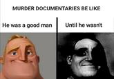 MURDER DOCUMENTARIES BE LIKE He was a good man Until he wasn't
