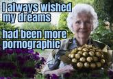 Dalways wished my dreams had been more pornographic