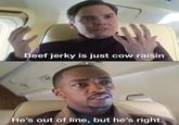 Beef jerky is just cow raisin eSomonWithoutThel He's out of line, but he's right