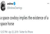 a space cowboy implies the existence of a space horse andrew @AndrewChamings a space cowboy implies the existence of a space horse 12:57 PM · Apr 25, 2019 · Twitter for iPhone