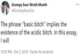 The phrase "basic bitch" implies the existence of the acidic bitch. In this essay, I will Grumpy Sour Wrath Month @GrumpySourCos The phrase "basic bitch" implies the existence of the acidic bitch. In this essay, I wil 10:07 PM · Oct 2, 2019 · Twitter for Android