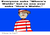 Everyone asks "Where's Waldo" but no one ever asks "How's Waldo." How is he?