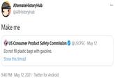 AlternateHistoryHub @AltHistoryHub ... Make me OUS Consumer Product Safety Commission @USCPSC · May 12 Do not fill plastic bags with gasoline. Show this thread 9:46 PM · May 12, 2021 · Twitter for Android