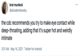brat murdock ... @alicedembowsky the cdc recommends you try to make eye contact while deep-throating, adding that it's super hot and weirdly intimate 3:01 AM - May 14, 2021 · Twitter for Android