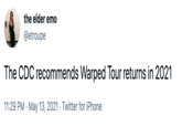 the elder emo @etroupe The CDC recommends Warped Tour returns in 2021 11:29 PM · May 13, 2021 · Twitter for iPhone