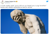 Happy Eagles Fan 9 @mair2x J Cole really said "put a M on yo head you Luigi brother" MAN WE NEED KENDRICK BACK NOW