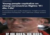 CORONAVIRUS Young people capitalize on cheap coronavirus flights: 'If I die, I die' If coronavirus gets really dangerous, "I might as well be somewhere having fun," one California college student said. cereal gentleman IF HE DIES, E DIES.