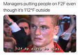 Managers putting people on F2Feven though it's 112°F outside If he dies, he dies.
