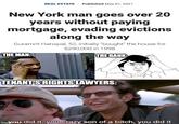 REAL ESTATE · Published May 01, 2021 New York man goes over 20 years without paying mortgage, evading evictions along the way Guramrit Hanspal, 52, initially "bought" the house for $290,000 in 1998 THE MAN: THE BANK TENANTS RIGHTS LAWYERS: imgMQLA did it. you crazy son of a bitch, you did it