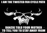I AM THE TWISTED FKN CYCLE PATH DANZIG TOLD YOUR MOTHER - TO TELL YOU TO STAY AWAY FROM imgflip.com