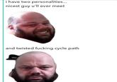 i have two personalities... nicest guy u'll ever meet and twisted f------ cycle path