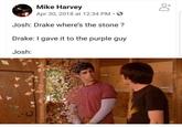 Mike Harvey Apr 30, 2018 at 12:34 PM · O Josh: Drake where's the stone ? Drake: I gave it to the purple guy Josh: