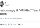 Pri @sadprii need to stop saying RIP THAT P---- AYYY every 5 seconds 6:20 AM · May 16, 2021 · Twitter for iPhone 58 Retweets 2 Quote Tweets 354 Likes