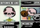 BITCHES BE LIKE 6 ΥEARS LATER CANT STAND ME AND THE keeper- new main