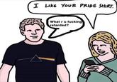 I LIKE YOUR PRIDE SHIRT. What ru f------ retarded?