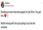 Zac Efron Corton @FirstKnivesClub Sending so much love and support to Zac Efron. You got this. Nothin wrong with him just putting it out into the universe.