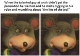 When the talented guy at work didn't get the promotion he wanted and he starts digging in his robe and mumbling about "the lies of the jedi"