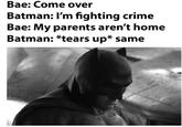 Bae: Come over Batman: I'm fighting crime Bae: My parents aren't home Batman: *tears up* same