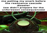 me petting my snark before the resonance cascade disaster (we didn't prepare for the unforeseen consequences) Komegastze
