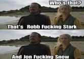 Who's that? That's Robb F------ Stark And Jon F------ Snow