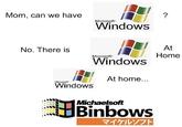 Mom, can we have ? Microsoft Windows No. There is At Home Microsoft Windows At home... Microsott Windows Michaelsoft Binbows マイケルソフト