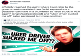 ... live tucker reaction @vogon officially reached the point where I just refer to the government-mandated two facial expressions a youtuber can have in a thumbnail as "d--- stuck in VCR again" (angry/sad/perplexed) and "uber driver sucked me off" (also perplexed but more positive) rob @robwhisman · May 24, 2016 i think i'd like to have one of those youtube channels where every video thumbnail is this b------- UBER DRIVER SUCKED ME OFF?? ? 9:44 PM · Nov 27, 2020 · TweetDeck