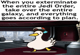 Everything that has transpired has done so according to my design. | /r/PrequelMemes When you exterminate the entire Jedi Order, take over the entire galaxy, and everything goes according to plan.