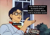 Any attempt at humor by anyone with a British, Scottish, Welsh, Irish or Australian accent Americans 百科事典 Is this Monty Python?