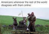Americans whenever the rest of the world disagrees with them online: IG.Ckrabbytube IG @kabbytube Help! Help! I'm being repressed!