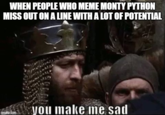 WHEN PEOPLE WHO MEME MONTY PYTHON MISS OUT ON A LINE WITH A LOT OF POTENTIAL you make me sad imgilip.com