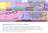"There's no need to be afraid, Peppa "Spiders are very, very small, and they can't hurt you." Nick Jr. Suggested by directioner1993 The episode, which encouraged children that spiders were safe and couldn't hurt you, was banned in Australia as many spiders in Australia actually can hurt and kill you.