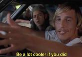 Be a lot cooler if you did