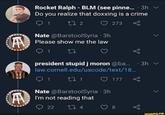 Rocket Ralph - BLM (see pinne.. 3h v Do you realize that doxxing is a crime 1 ♡ 273 Nate @BarstoolSyria · 3h Please show me the law president stupid j moron @ba. 3h v law.cornell.edu/uscode/text/18.. 1 27 1 ♡ 177 Nate @BarstoolSyria · 3h I'm not reading that 22 ifunny.co 8