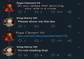 Pope Clement VII Do you realize that divorcing your wife is a crime 1 27 2 273 King Henry VIII Please show me the law 1 27 Pope Clement VII law.cornell.edu/uscode/text/18.. 27 1 O 177 King Henry VII I'm not reading that O 22 27 4
