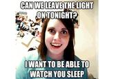 CAN WE LEAVE THE LIGHT ONTONIGHT? IWANT TO BE ABLE TO WATCH YOU SLEEP